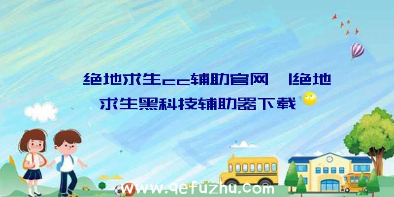 「绝地求生cc辅助官网」|绝地求生黑科技辅助器下载